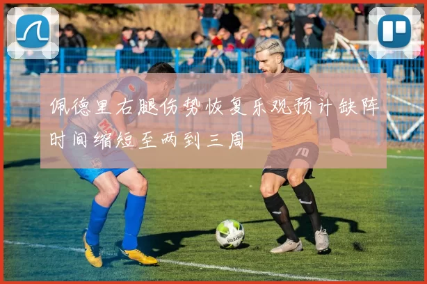 佩德里右腿伤势恢复乐观预计缺阵时间缩短至两到三周