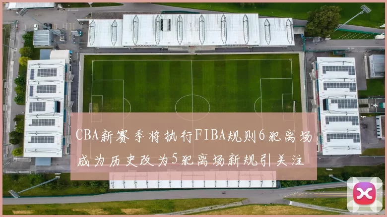 CBA新赛季将执行FIBA规则6犯离场成为历史改为5犯离场新规引关注