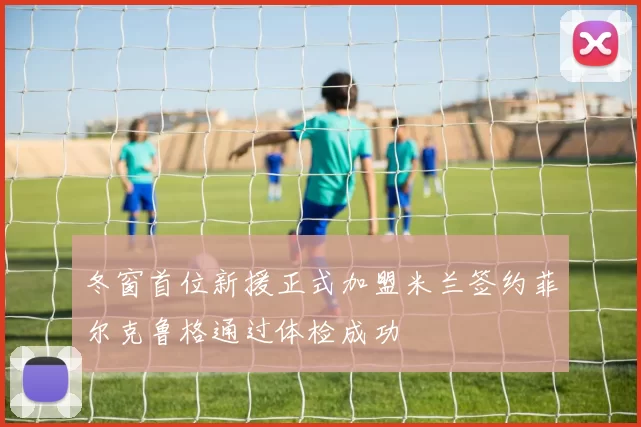 冬窗首位新援正式加盟米兰签约菲尔克鲁格通过体检成功