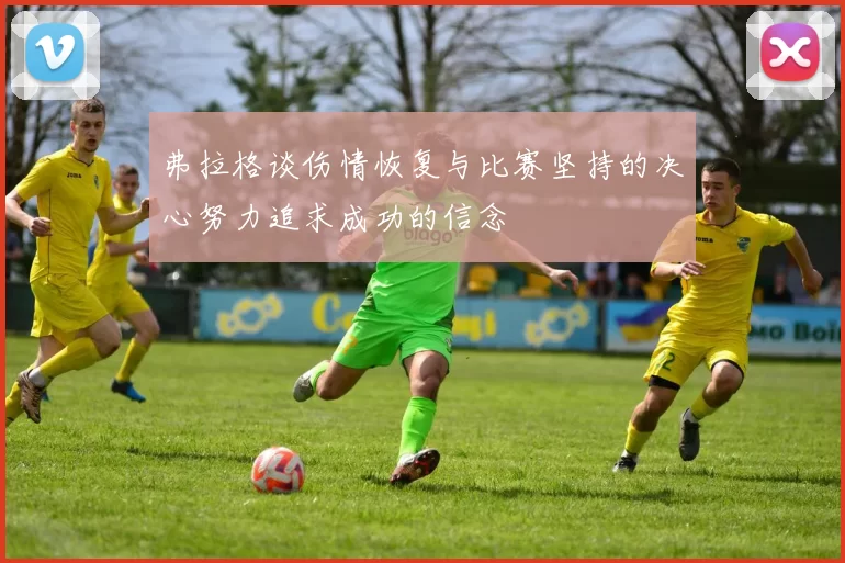 弗拉格谈伤情恢复与比赛坚持的决心努力追求成功的信念