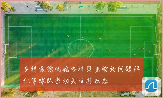 多特蒙德忧施洛特贝克续约问题拜仁等球队密切关注其动态