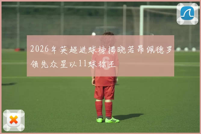 2026年英超进球榜揭晓若昂佩德罗领先众星以11球称王