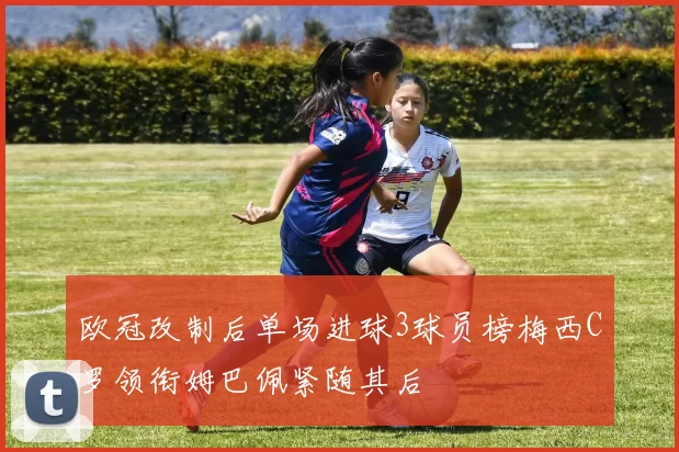 欧冠改制后单场进球3球员榜梅西C罗领衔姆巴佩紧随其后