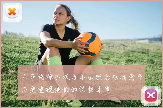 卡萨诺称齐沃与小法理念独特意甲应更重视他们的执教才华