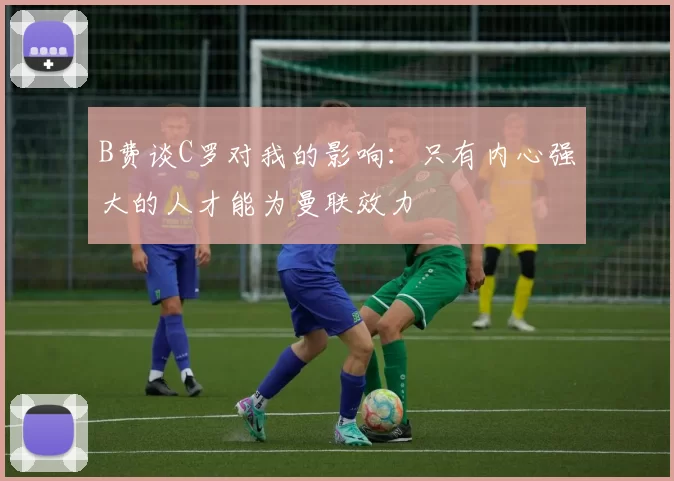 B费谈C罗对我的影响：只有内心强大的人才能为曼联效力