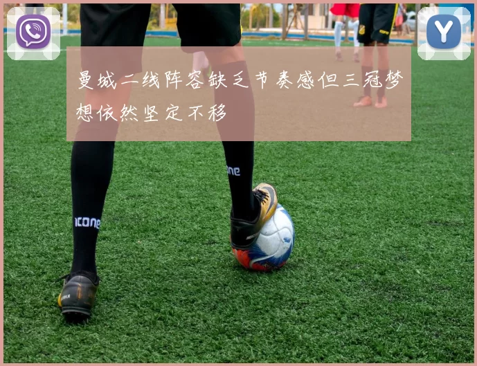 曼城二线阵容缺乏节奏感但三冠梦想依然坚定不移
