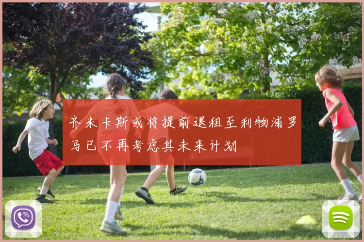 齐米卡斯或将提前退租至利物浦罗马已不再考虑其未来计划
