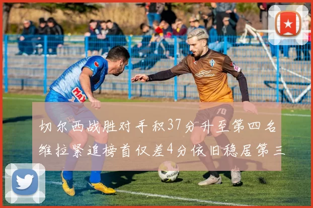 切尔西战胜对手积37分升至第四名维拉紧追榜首仅差4分依旧稳居第三