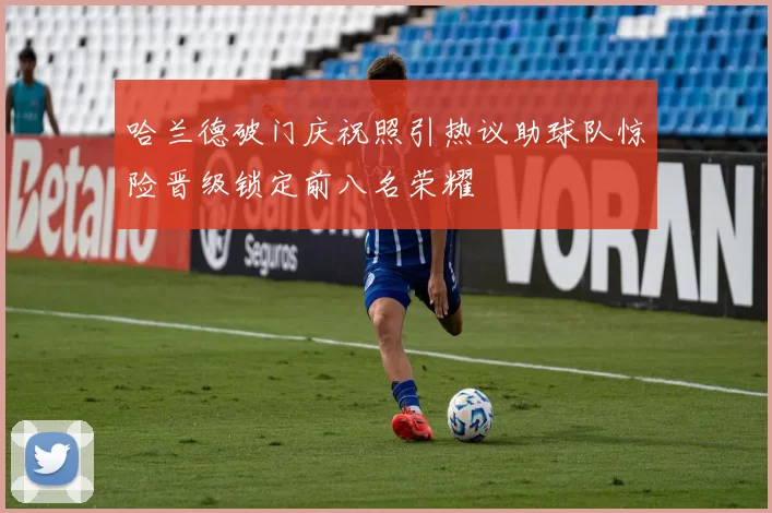哈兰德破门庆祝照引热议助球队惊险晋级锁定前八名荣耀
