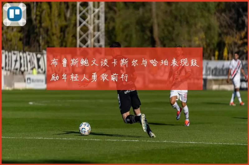 布鲁斯鲍文谈卡斯尔与哈珀表现鼓励年轻人勇敢前行