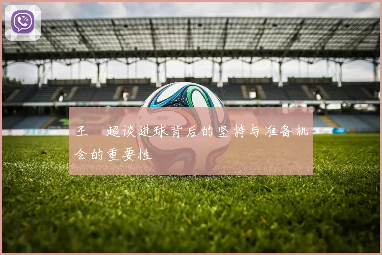 王燊超谈进球背后的坚持与准备机会的重要性