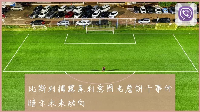 比斯利揭露莱利意图老詹饼干事件暗示未来动向