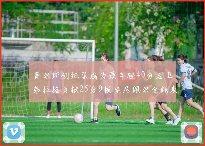 费尔斯创纪录成为最年轻40分后卫弗拉格贡献25分9板克尼佩尔全能表现助力球队