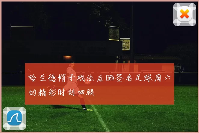 哈兰德帽子戏法后晒签名足球周六的精彩时刻回顾
