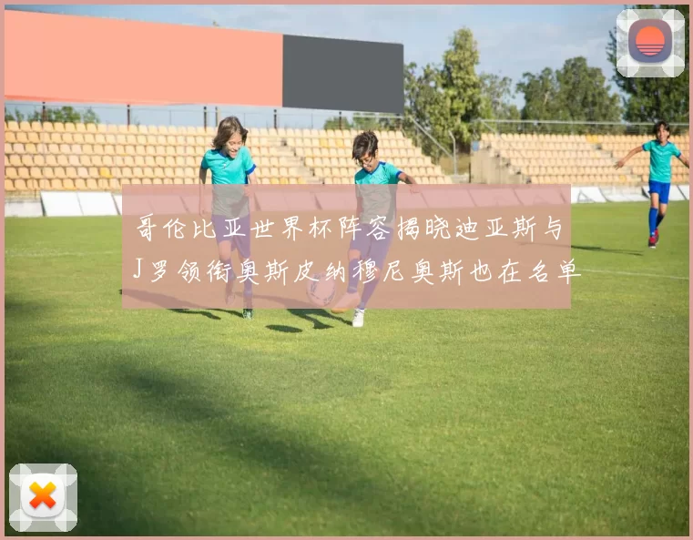 哥伦比亚世界杯阵容揭晓迪亚斯与J罗领衔奥斯皮纳穆尼奥斯也在名单中