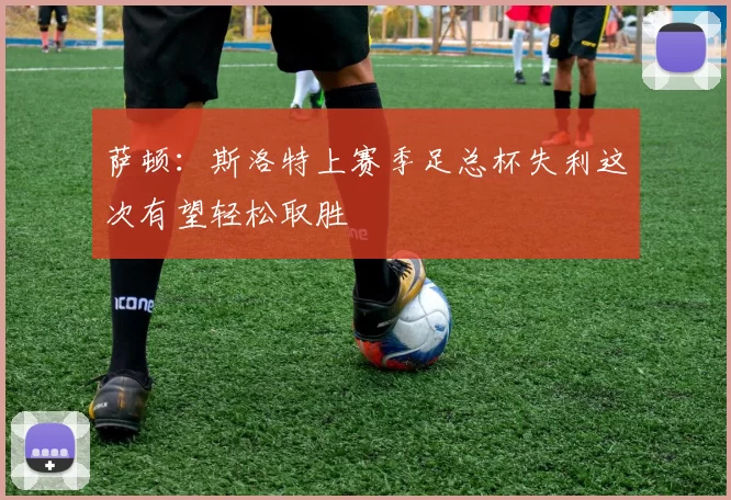 萨顿：斯洛特上赛季足总杯失利这次有望轻松取胜