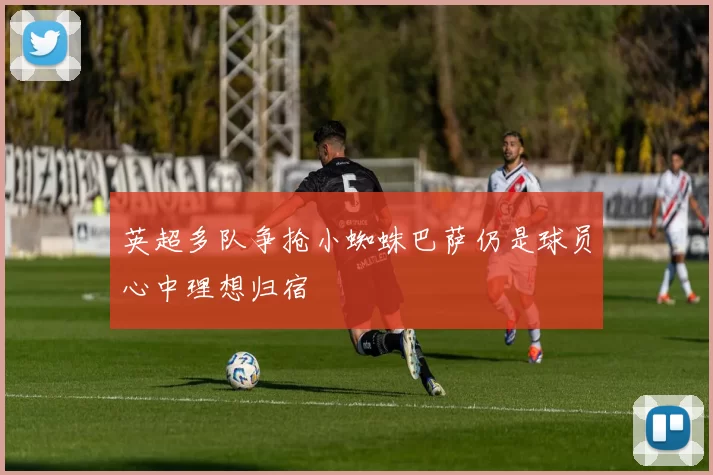 英超多队争抢小蜘蛛巴萨仍是球员心中理想归宿