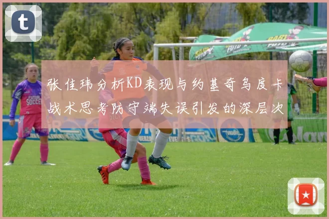 张佳玮分析KD表现与约基奇乌度卡战术思考防守端失误引发的深层次问题