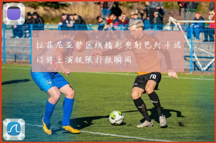 拉菲尼亚禁区线精彩兜射巴列卡诺门将上演极限扑救瞬间