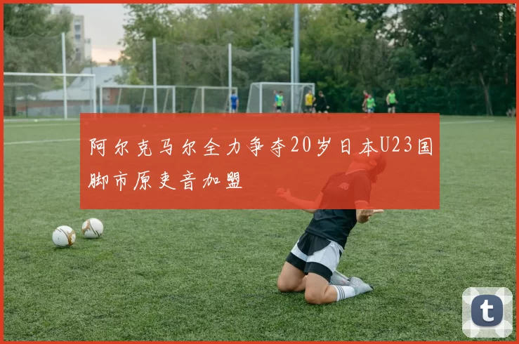 阿尔克马尔全力争夺20岁日本U23国脚市原吏音加盟