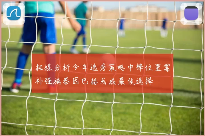 拓媒分析今年选秀策略中锋位置需补强施泰因巴赫或成最佳选择